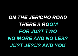 ON THE JERICHO ROAD
THERE'S ROOM

FOR JUST TWO
NO MORE AND NO LESS
JUST JESUS AND YOU