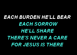 EA CH BURDEN HE'LL BEAR
EA CH SORROW
HE'LL SHARE
THERE'S NEVER A CARE
FOR JESUS IS THERE