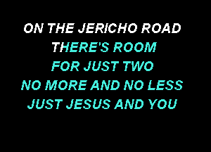 ON THE JERICHO ROAD
THERE'S ROOM
FOR JUS T TWO

NO MORE AND NO LESS
JUST JESUS AND YOU