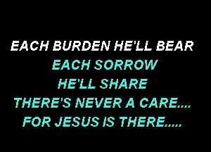 EA CH BURDEN HE'LL BEAR
EA CH SORROW
HE'LL SHARE
THERE'S NEVER A CARE...
FOR JESUS IS THERE .....