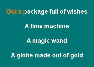 Got a package full of wishes
A time machine

A magic wand

A globe made out of gold