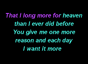 That I Iong more for heaven
than I ever did before
You give me one more
reason and each day

I want It more