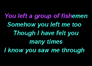 You left a group of fishemen
Somehow you left me too
Though I have felt you
many times
I know you saw me through