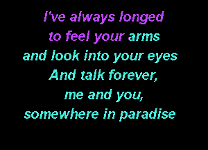 I've always longed
to feel your arms
and look into your eyes

And talk forever,
me and you,
somewhere in paradise