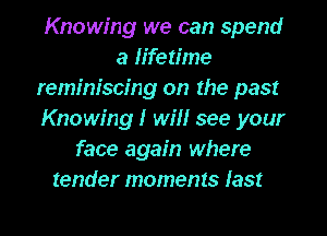 Knowing we can spend
a lifetime
reminiscing on the past
Knowing! will see your
face again where
tender moments last