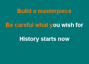 Build a masterpiece

Be careful what you wish for

History starts now