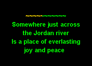 H  H

Somewhere just across

the Jordan river
Is a place of everlasting
joy and peace