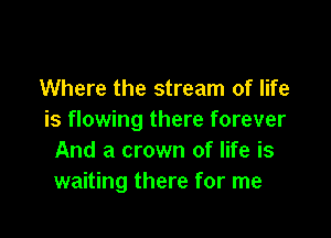 Where the stream of life

is flowing there forever
And a crown of life is
waiting there for me