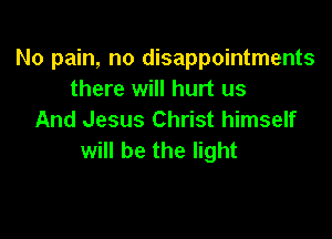 No pain, no disappointments
there will hurt us
And Jesus Christ himself

will be the light