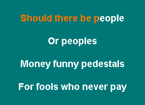 Should there be people
Or peoples

Money funny pedestals

For fools who never pay