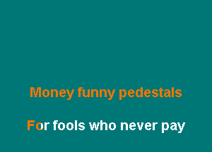 Money funny pedestals

For fools who never pay