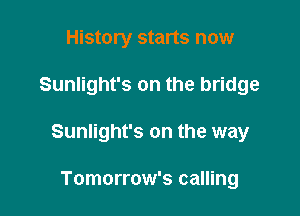 History starts now

Sunlight's on the bridge

Sunlight's on the way

Tomorrow's calling