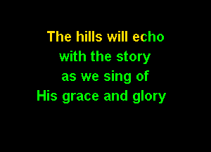The hills will echo
with the story

as we sing of
His grace and glory