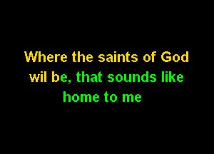 Where the saints of God

wil be, that sounds like
home to me