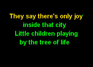They say there's only joy
inside that city

Little children playing
by the tree of life