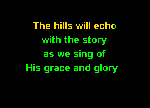 The hills will echo
with the story

as we sing of
His grace and glory