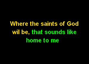 Where the saints of God

wil be, that sounds like
home to me