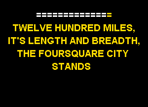 TWELVE HUNDRED MILES,
IT'S LENGTH AND BREADTH,
THE FOURSQUARE CITY

STANDS