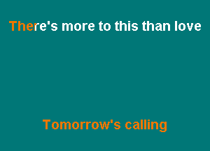 There's more to this than love

Tomorrow's calling