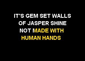 IT'S GEM SET WALLS
0F JASPER SHINE

NOT MADE WITH
HUMAN HANDS