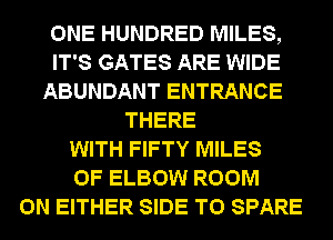 ONE HUNDRED MILES,
IT'S GATES ARE WIDE
ABUNDANT ENTRANCE
THERE
WITH FIFTY MILES
0F ELBOW ROOM
0N EITHER SIDE T0 SPARE