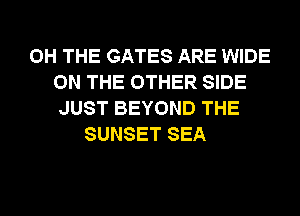 0H THE GATES ARE WIDE
ON THE OTHER SIDE
JUST BEYOND THE
SUNSET SEA