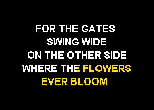 FOR THE GATES
SWING WIDE
ON THE OTHER SIDE
WHERE THE FLOWERS
EVER BLOOM