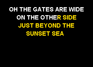 0H THE GATES ARE WIDE
ON THE OTHER SIDE
JUST BEYOND THE
SUNSET SEA