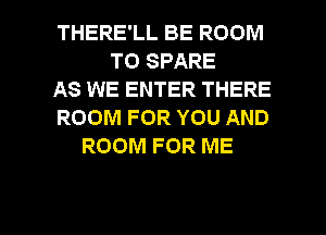 THERE'LL BE ROOM
T0 SPARE
AS WE ENTER THERE
ROOM FOR YOU AND
ROOM FOR ME

g