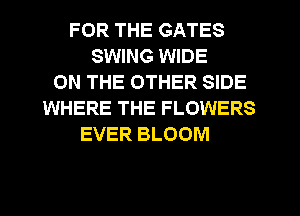 FOR THE GATES
SWING WIDE
ON THE OTHER SIDE
WHERE THE FLOWERS
EVER BLOOM