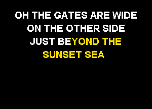 0H THE GATES ARE WIDE
ON THE OTHER SIDE
JUST BEYOND THE
SUNSET SEA