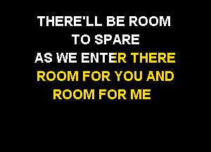 THERE'LL BE ROOM
T0 SPARE
AS WE ENTER THERE
ROOM FOR YOU AND
ROOM FOR ME

g