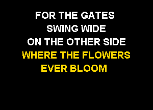 FOR THE GATES
SWING WIDE
ON THE OTHER SIDE
WHERE THE FLOWERS
EVER BLOOM