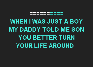 WHEN I WAS JUST A BOY
MY DADDY TOLD ME SON
YOU BETTER TURN
YOUR LIFE AROUND