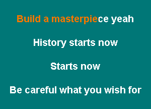 Build a masterpiece yeah
History starts now

Starts now

Be careful what you wish for