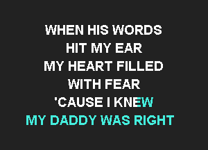 WHEN HIS WORDS
HIT MY EAR
MY HEART FILLED
WITH FEAR
'CAUSE I KNEW
MY DADDY WAS RIGHT