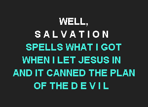 WELL,
8 A L V A T I 0 N
SPELLS WHAT I GOT
WHEN I LET JESUS IN
AND IT CANNED THE PLAN
OF THE D E V I L