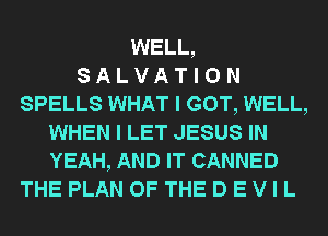 WELL,
8 A L V A T I 0 N
SPELLS WHAT I GOT, WELL,
WHEN I LET JESUS IN
YEAH, AND IT CANNED
THE PLAN OF THE D E V I L