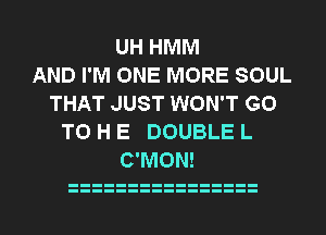 UH HMM
AND I'M ONE MORE SOUL
THAT JUST WON'T GO
TO H E DOUBLE L
C'MON!