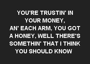 YOU'RE TRUSTIN' IN
YOUR MONEY,
AN' EACH ARM, YOU GOT
A HONEY, WELL THERE'S
SOMETHIN' THAT I THINK
YOU SHOULD KNOW