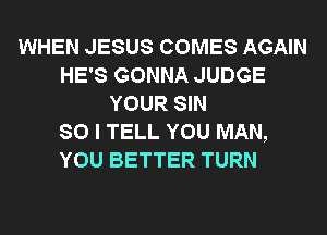 WHEN JESUS COMES AGAIN
HE'S GONNA JUDGE
YOUR SIN
SO I TELL YOU MAN,
YOU BETTER TURN