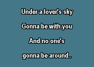 Under a lover's sky
Gonna be with you

And no one's

gonna be around.