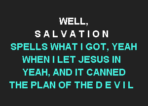WELL,

8 A L V A T I 0 N
SPELLS WHAT I GOT, YEAH
WHEN I LET JESUS IN
YEAH, AND IT CANNED
THE PLAN OF THE D E V I L