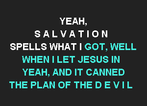 YEAH,
S A L V A T I 0 N
SPELLS WHAT I GOT, WELL
WHEN I LET JESUS IN
YEAH, AND IT CANNED
THE PLAN OF THE D E V I L