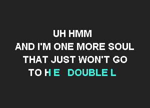 UH HMM
AND I'M ONE MORE SOUL

THAT JUST WON'T GO
TO H E DOUBLE L