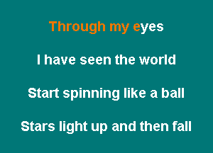 Through my eyes

I have seen the world

Start spinning like a ball

Stars light up and then fall