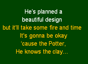 He's planned a
beautiful design
but it ll take some fire and time

It's gonna be okay
'cause the Potter,
He knows the clay...