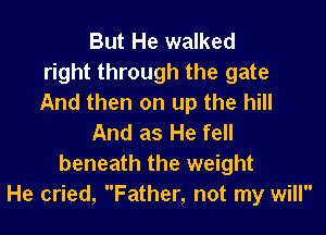 But He walked
right through the gate
And then on up the hill

And as He fell
beneath the weight
He cried, Father, not my will