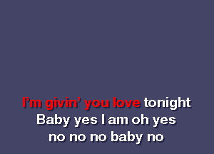 tonight
Baby yes I am oh yes
no no no baby no