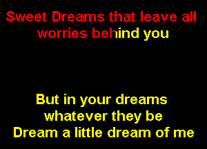 Sweet Dreams that leave all
worries behind you

But in your dreams
whatever they be
Dream a little dream of me